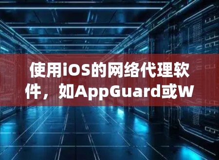 使用iOS的网络代理软件，如AppGuard或WebAuth，连接到第三方网站，可以有效地简化访问过程，但需要考虑安全性和兼容性。以下是一个详细的步骤指南