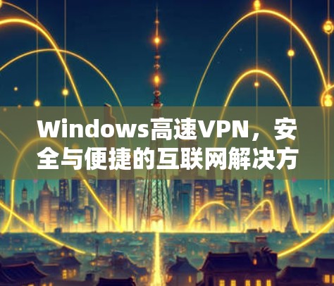 Windows高速VPN，安全与便捷的互联网解决方案