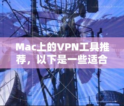 Mac上的VPN工具推荐，以下是一些适合Mac用户使用的VPN推荐