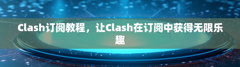 Clash订阅教程,让Clash在订阅中获得无限乐趣