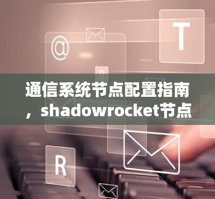 通信系统节点配置指南,shadowrocket节点详细配置