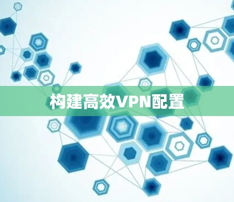 构建高效VPN配置 构建高效VPN配置