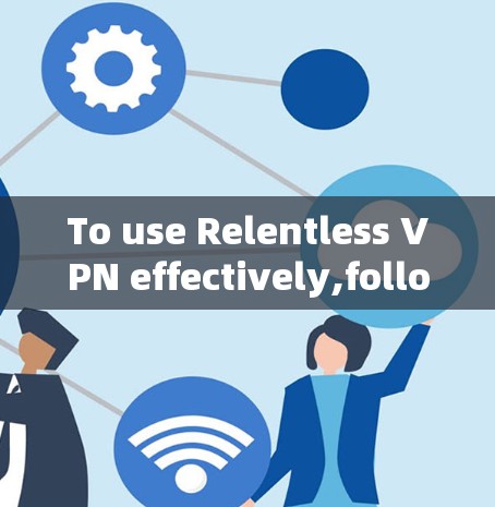 To use Relentless VPN effectively,follow these organized steps: To use Relentless VPN effectively,follow these organized steps: