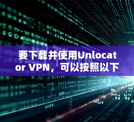 要下载并使用Unlocator VPN，可以按照以下步骤进行