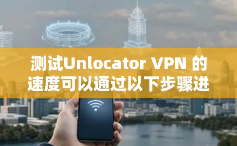 测试Unlocator VPN 的速度可以通过以下步骤进行