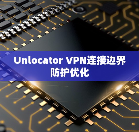Unlocator VPN连接边界防护优化 Unlocator VPN连接边界防护优化