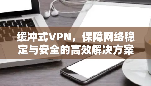 缓冲式VPN,保障网络稳定与安全的高效解决方案 缓冲式VPN,保障网络稳定与安全的高效解决方案