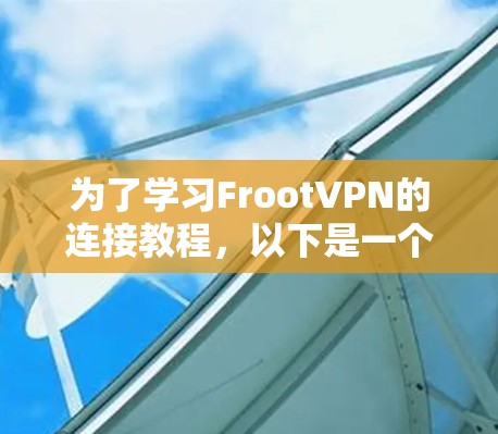 为了学习FrootVPN的连接教程,以下是一个清晰的步骤指南 为了学习FrootVPN的连接教程,以下是一个清晰的步骤指南