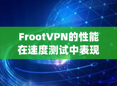 FrootVPN的性能在速度测试中表现良好，尤其是在支持1Gbps和1Gbps速率的版本中。以下是关于FrootVPN速度测试的详细信息