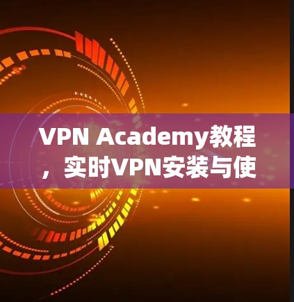 VPN Academy教程,实时VPN安装与使用指南 VPN Academy教程,实时VPN安装与使用指南