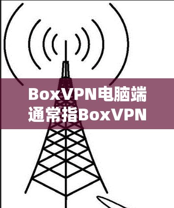 BoxVPN电脑端通常指BoxVPN 3.或其他版本的电脑端支持。以下是对BoxVPN电脑端的详细介绍 BoxVPN电脑端通常指BoxVPN 3.或其他版本的电脑端支持。以下是对BoxVPN电脑端的详细介绍