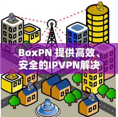 BoxPN 提供高效、安全的IPVPN解决方案 BoxPN 提供高效、安全的IPVPN解决方案
