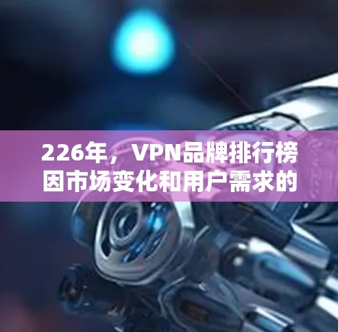 226年，VPN品牌排行榜因市场变化和用户需求的变化而有所调整，但以下是一些较早排名的VPN品牌，供参考