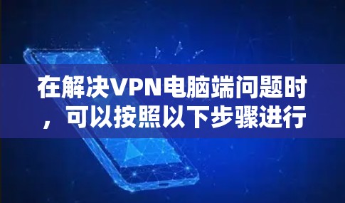 在解决VPN电脑端问题时,可以按照以下步骤进行 在解决VPN电脑端问题时,可以按照以下步骤进行