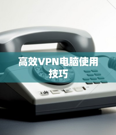 高效VPN电脑使用技巧 高效VPN电脑使用技巧