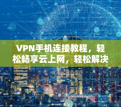 VPN手机连接教程，轻松畅享云上网，轻松解决网络问题
