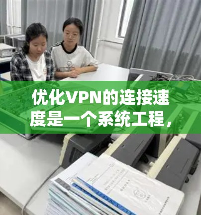 优化VPN的连接速度是一个系统工程，需要从多个方面综合考虑。以下是详细的步骤指南