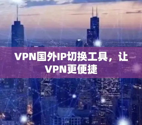 VPN国外IP切换工具，让VPN更便捷