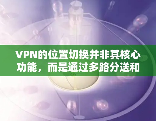 VPN的位置切换并非其核心功能，而是通过多路分送和加密技术实现的。以下是逐步的解释和解决方案