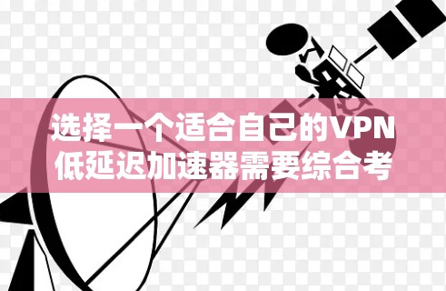 选择一个适合自己的VPN低延迟加速器需要综合考虑多个因素，包括下载速度、自动功能、安全性和易用性。以下是一些关键点和建议