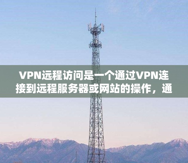VPN远程访问是一个通过VPN连接到远程服务器或网站的操作，通常用于远程工作、远程协作或其他需要访问其他服务器的需求。以下是一个系统化的指南，帮助你逐步学习如何使用VPN远程访问