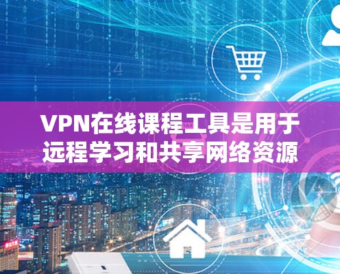 VPN在线课程工具是用于远程学习和共享网络资源的工具，广泛应用于在线教育和远程教育领域。以下是几种主要的VPN在线课程工具及其特点