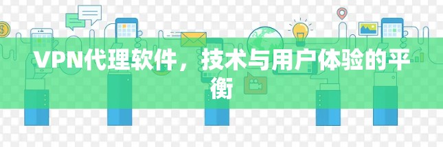 VPN代理软件，技术与用户体验的平衡