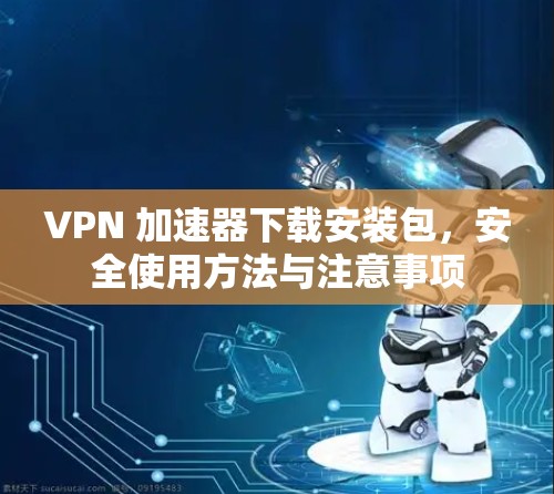 VPN 加速器下载安装包，安全使用方法与注意事项