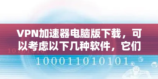 VPN加速器电脑版下载,可以考虑以下几种软件,它们都支持电脑操作 VPN加速器电脑版下载,可以考虑以下几种软件,它们都支持电脑操作