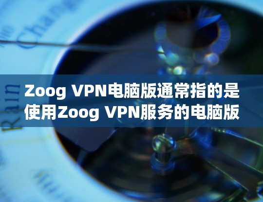Zoog VPN电脑版通常指的是使用Zoog VPN服务的电脑版。Zoog VPN是一种流行的VPN工具,用于远程办公、视频会议、互联网访问等场景,提供安全和便捷的网络连接