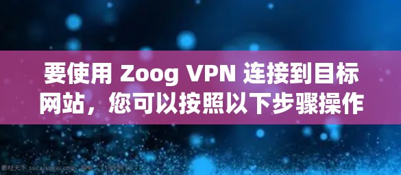 要使用 Zoog VPN 连接到目标网站,您可以按照以下步骤操作 要使用 Zoog VPN 连接到目标网站,您可以按照以下步骤操作
