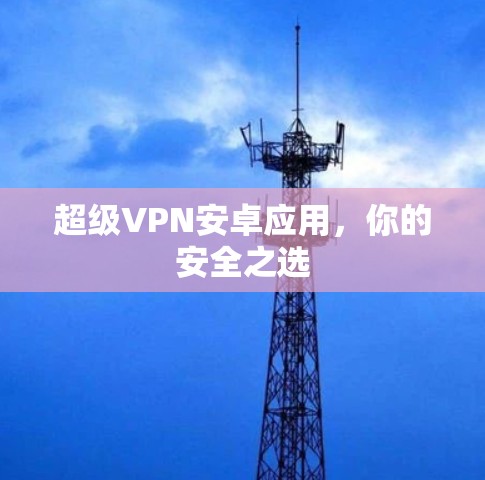 超级VPN安卓应用，你的安全之选