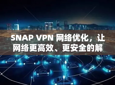 SNAP VPN 网络优化,让网络更高效、更安全的解决方案 SNAP VPN 网络优化,让网络更高效、更安全的解决方案