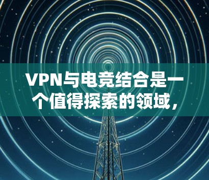 VPN与电竞结合是一个值得探索的领域,旨在在国际市场上进行游戏和娱乐活动,同时保持国内市场的稳定。以下是一个详细的分析和推荐指南