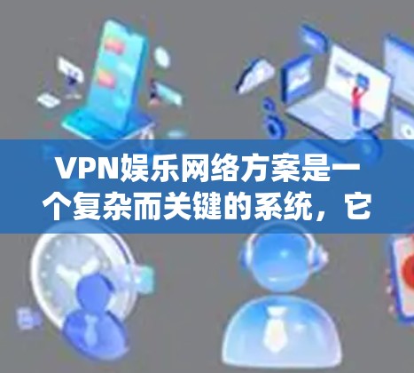VPN娱乐网络方案是一个复杂而关键的系统,它需要考虑多个因素,包括设备、网络、防火墙、安全措施以及用户的需求。以下是关于VPN娱乐网络方案的全面建议 VPN娱乐网络方案是一个复杂而关键的系统,它需要考虑多个因素,包括设备、网络、防火墙、安全措施以及用户的需求。以下是关于VPN娱乐网络方案的全面建议