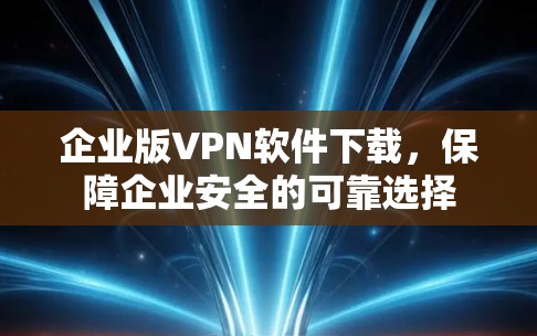 企业版VPN软件下载,保障企业安全的可靠选择 企业版VPN软件下载,保障企业安全的可靠选择