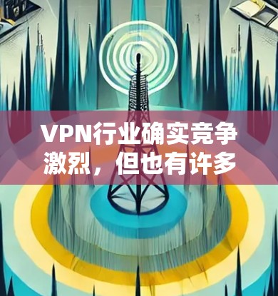 VPN行业确实竞争激烈,但也有许多企业值得推荐。以下是根据多个角度对VPN企业进行评测的总结