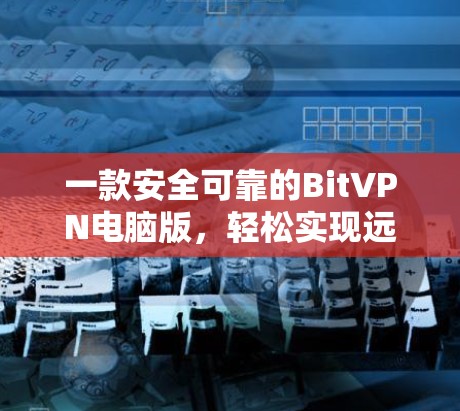 一款安全可靠的BitVPN电脑版,轻松实现远程办公与网络保护 一款安全可靠的BitVPN电脑版,轻松实现远程办公与网络保护