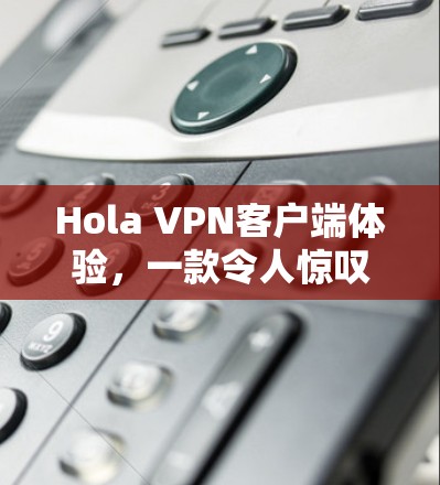 Hola VPN客户端体验，一款令人惊叹的通信工具