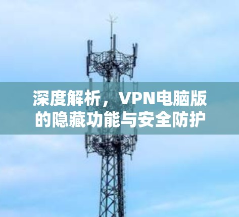 深度解析,VPN电脑版的隐藏功能与安全防护 深度解析,VPN电脑版的隐藏功能与安全防护