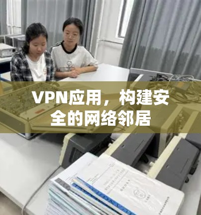 VPN应用，构建安全的网络邻居