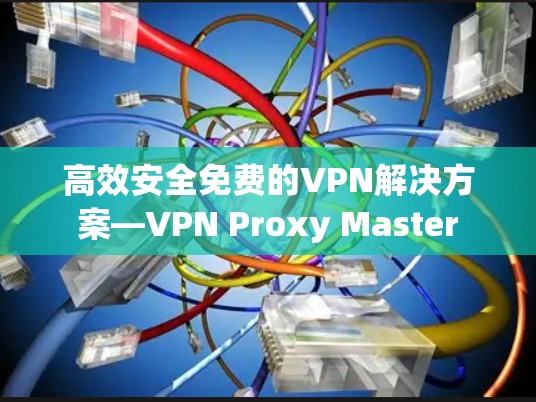 高效安全免费的VPN解决方案—VPN Proxy Master 高效安全免费的VPN解决方案—VPN Proxy Master