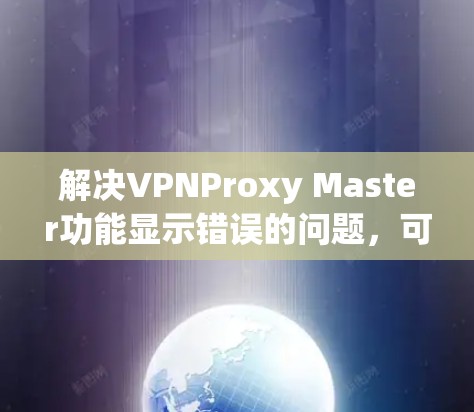 解决VPNProxy Master功能显示错误的问题，可以按照以下步骤进行