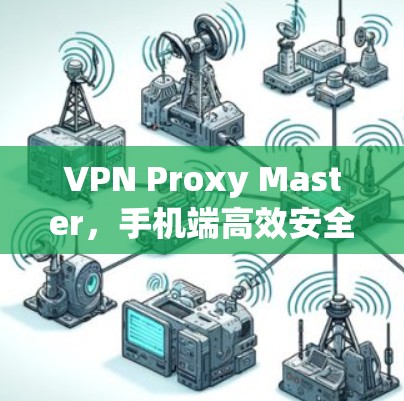 VPN Proxy Master，手机端高效安全配置指南