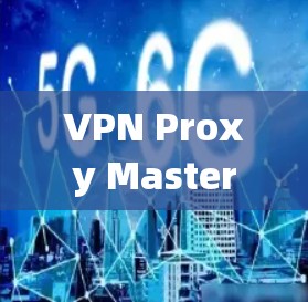 VPN Proxy Master，全面解析速度与安全