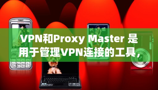 VPN和Proxy Master 是用于管理VPN连接的工具，帮助用户配置和管理VPN连接，确保安全和高效。以下是使用VPN和Proxy Master的指南