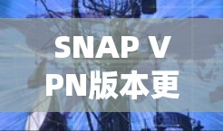 SNAP VPN版本更新,增强安全与优化性能 SNAP VPN版本更新,增强安全与优化性能