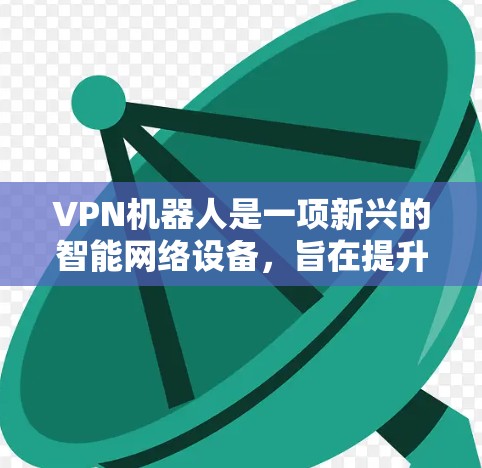 VPN机器人是一项新兴的智能网络设备,旨在提升用户对互联网的连接体验。以下是对该技术的详细介绍