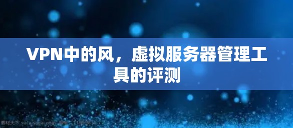 VPN中的风,虚拟服务器管理工具的评测 VPN中的风,虚拟服务器管理工具的评测
