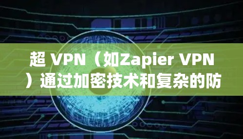 超 VPN（如Zapier VPN）通过加密技术和复杂的防火墙配置，能够显著提高网络连接的稳定性和速度。测试超 VPN 的速度通常可以通过以下步骤完成